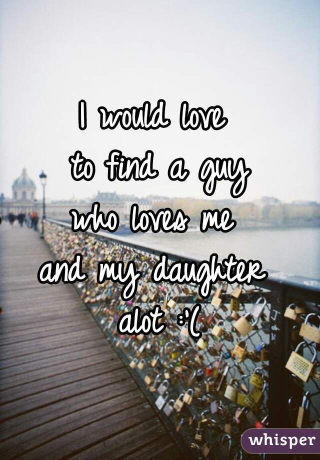 I would love 
to find a guy
who loves me 
and my daughter 
alot :'(