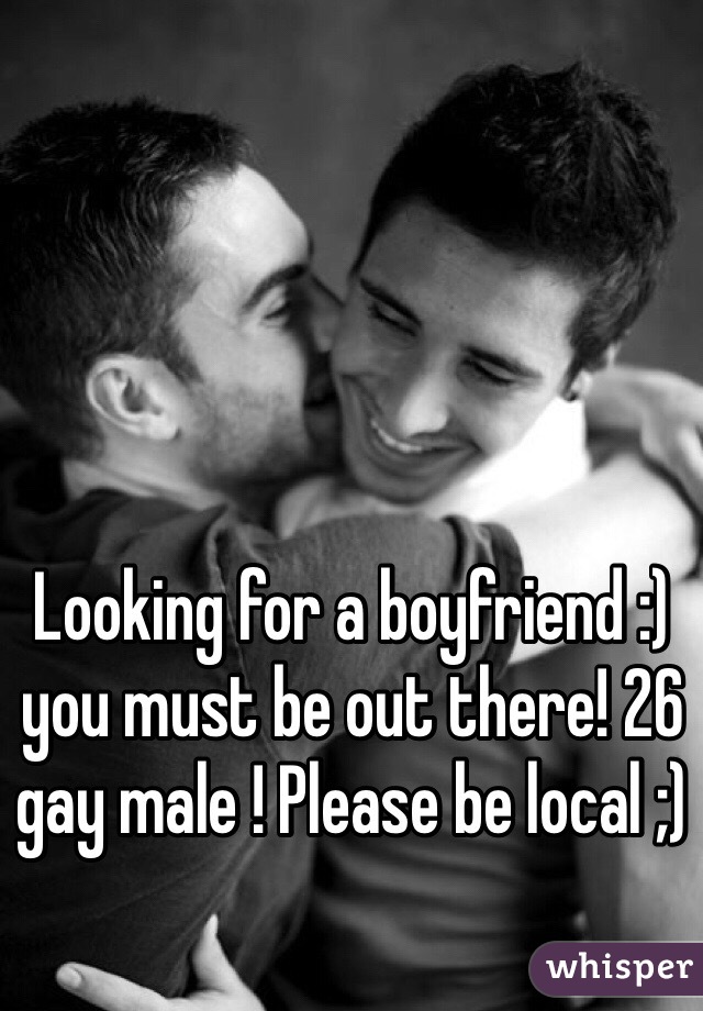 Looking for a boyfriend :) you must be out there! 26 gay male ! Please be local ;) 