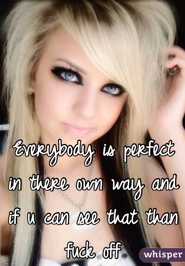 Everybody is perfect in there own way and if u can see that than fuck off 