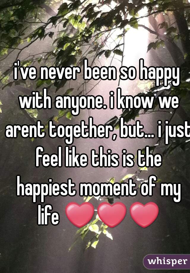 i've never been so happy with anyone. i know we arent together, but... i just feel like this is the happiest moment of my life ❤❤❤