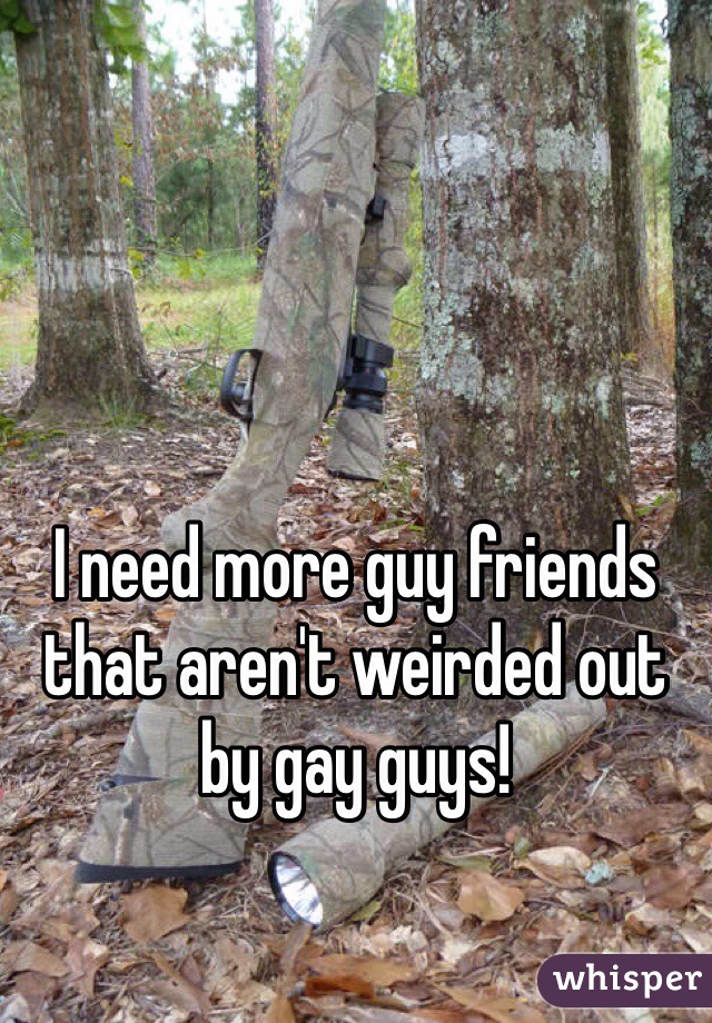 I need more guy friends that aren't weirded out by gay guys! 