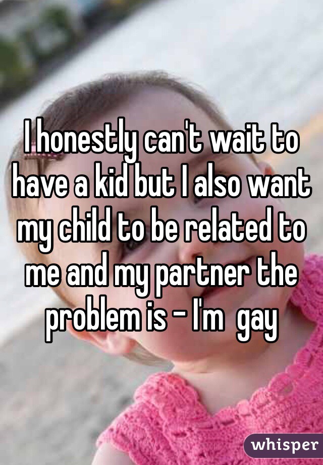 I honestly can't wait to have a kid but I also want my child to be related to me and my partner the problem is - I'm  gay