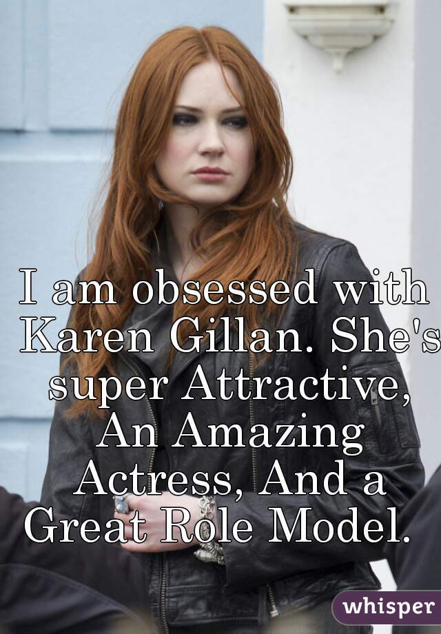 I am obsessed with Karen Gillan. She's super Attractive, An Amazing Actress, And a Great Role Model.  