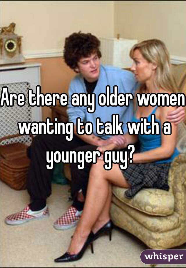 Are there any older women wanting to talk with a younger guy?  