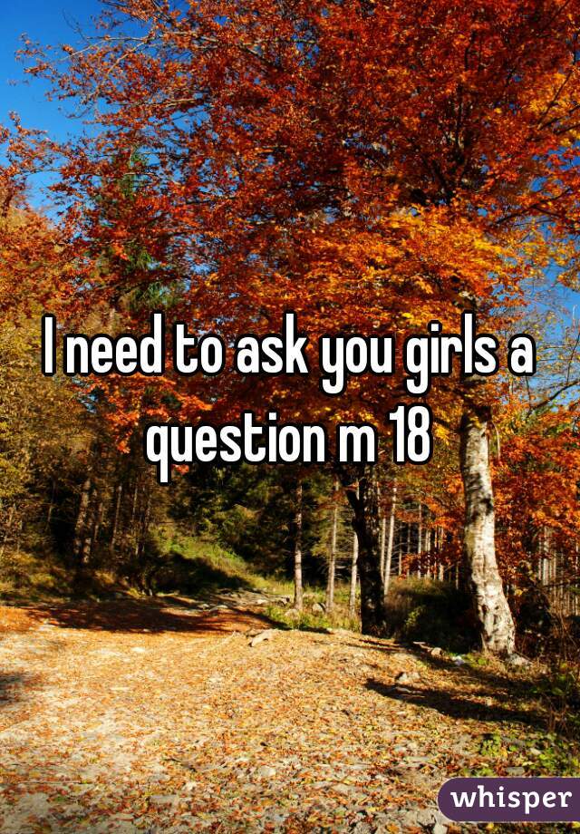 I need to ask you girls a question m 18 