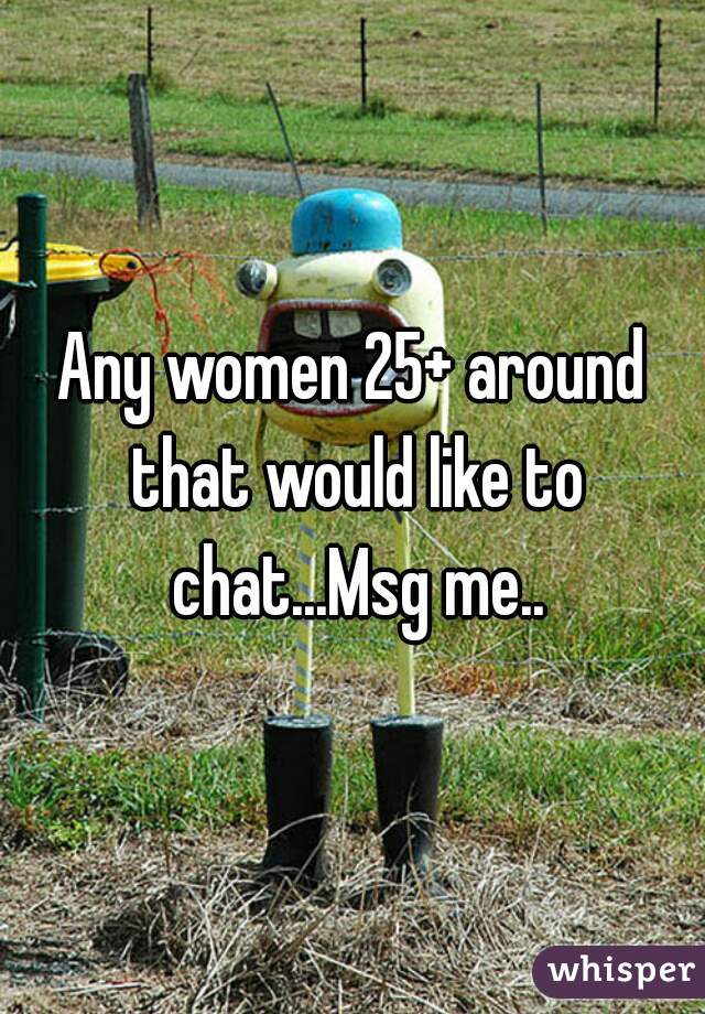 Any women 25+ around that would like to chat...Msg me..