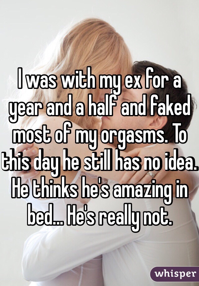 I was with my ex for a year and a half and faked most of my orgasms. To this day he still has no idea. He thinks he's amazing in bed... He's really not.