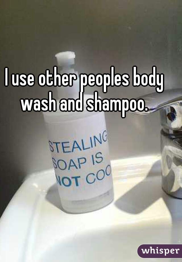 I use other peoples body wash and shampoo. 