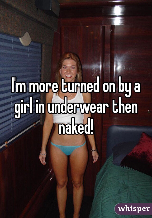 I'm more turned on by a girl in underwear then naked!