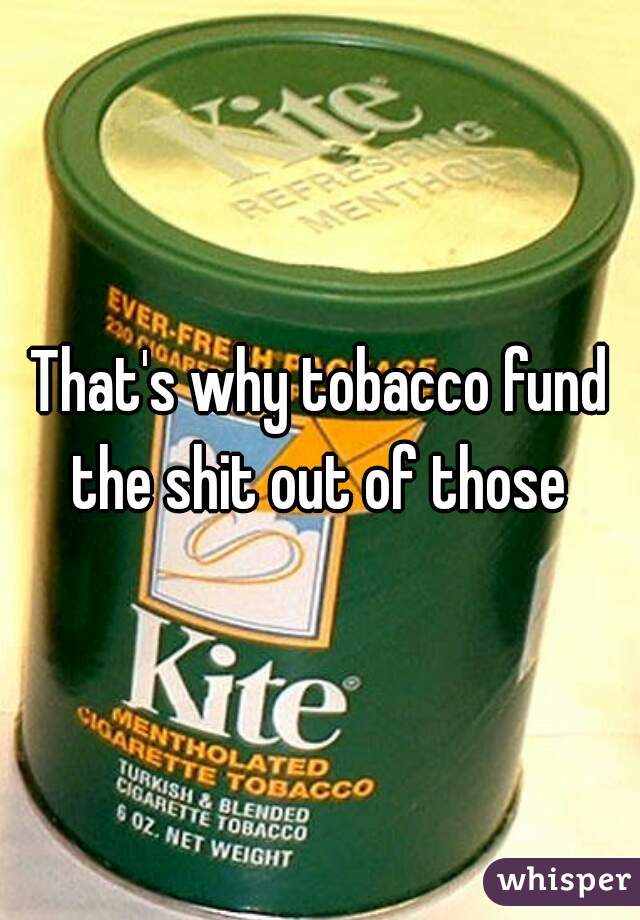 That's why tobacco fund the shit out of those 