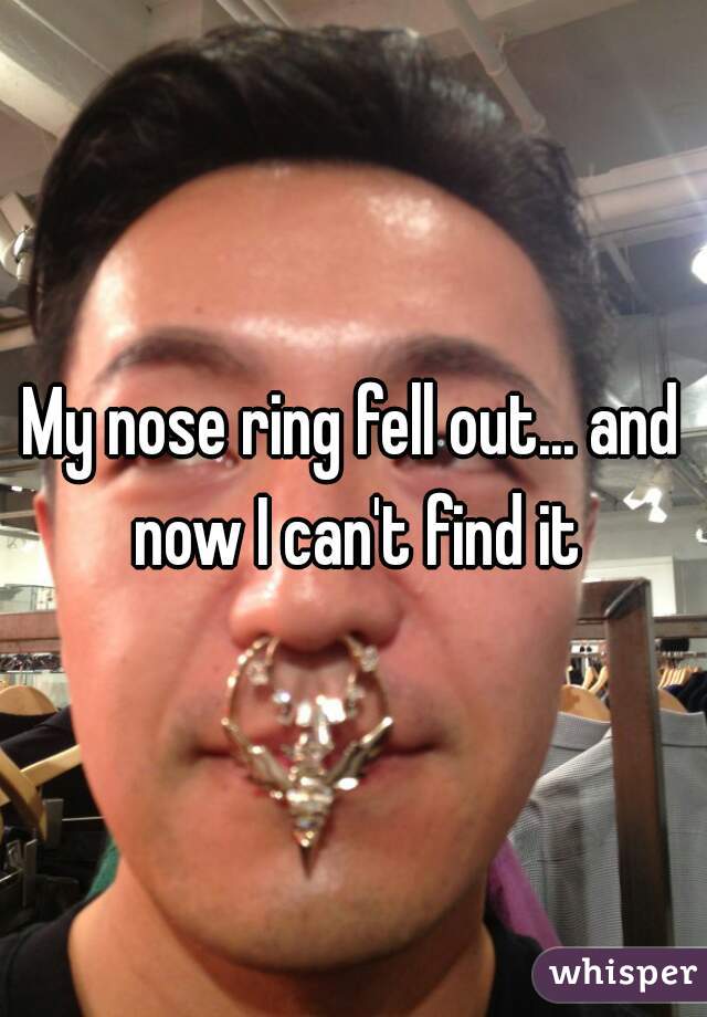 My nose ring fell out... and now I can't find it