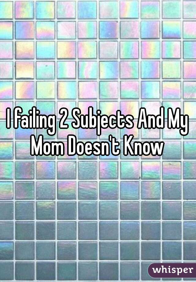 I failing 2 Subjects And My Mom Doesn't Know 