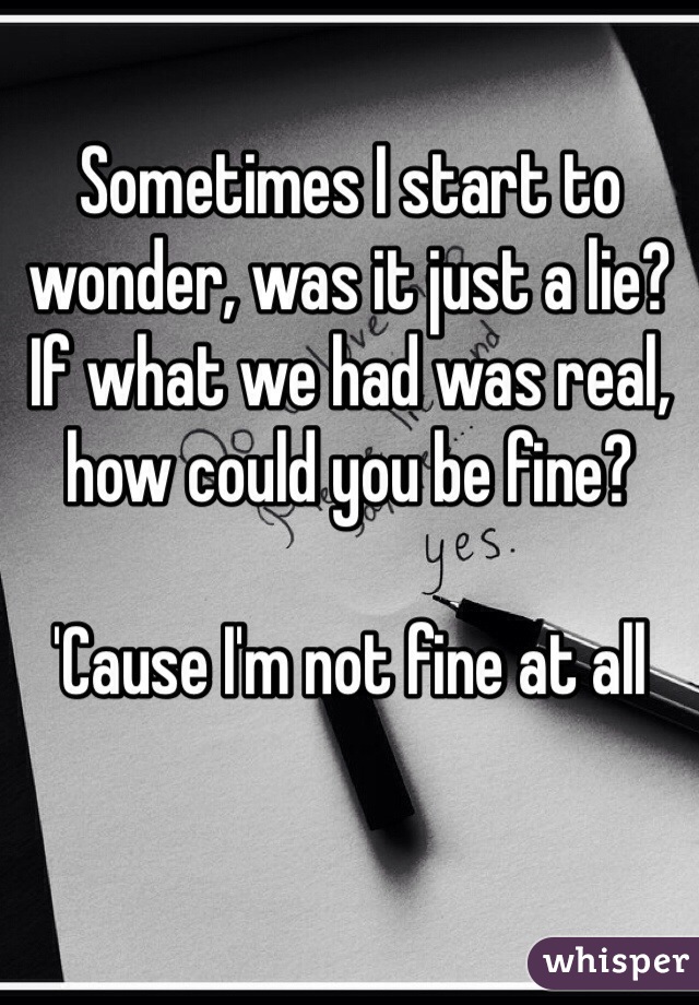 Sometimes I start to wonder, was it just a lie?
If what we had was real, how could you be fine?

'Cause I'm not fine at all