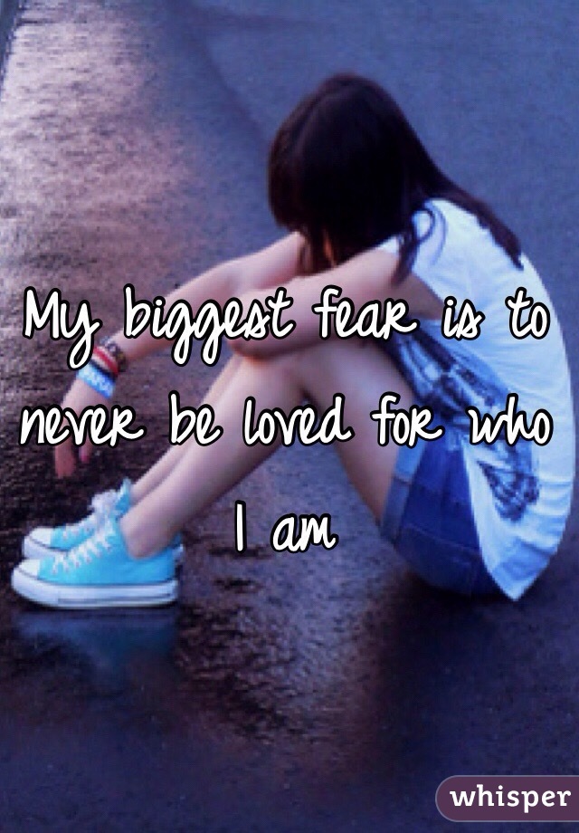 My biggest fear is to never be loved for who I am  