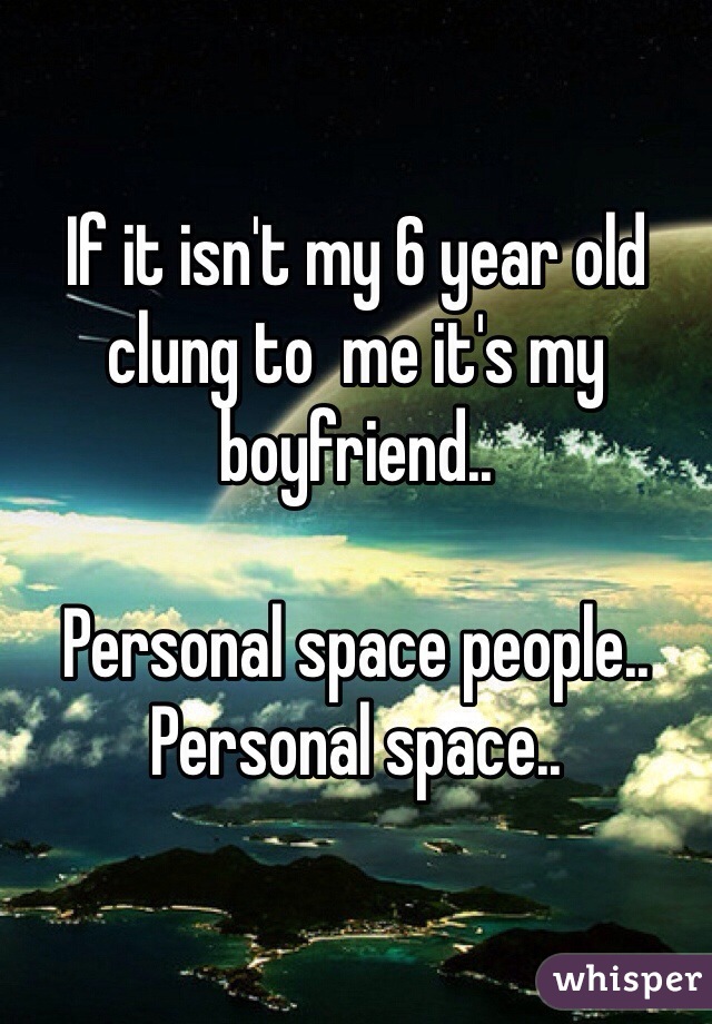 If it isn't my 6 year old clung to  me it's my boyfriend..

Personal space people.. Personal space..