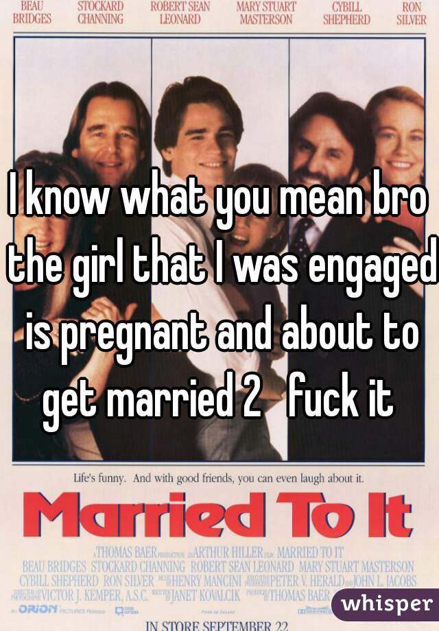 I know what you mean bro the girl that I was engaged is pregnant and about to get married 2   fuck it 