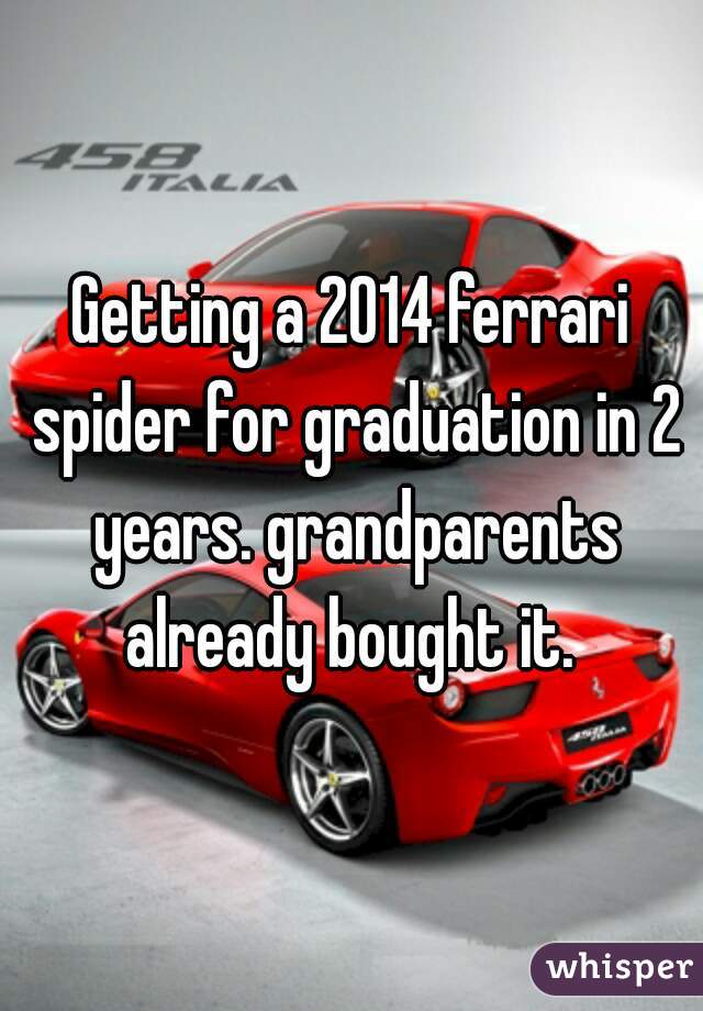 Getting a 2014 ferrari spider for graduation in 2 years. grandparents already bought it. 