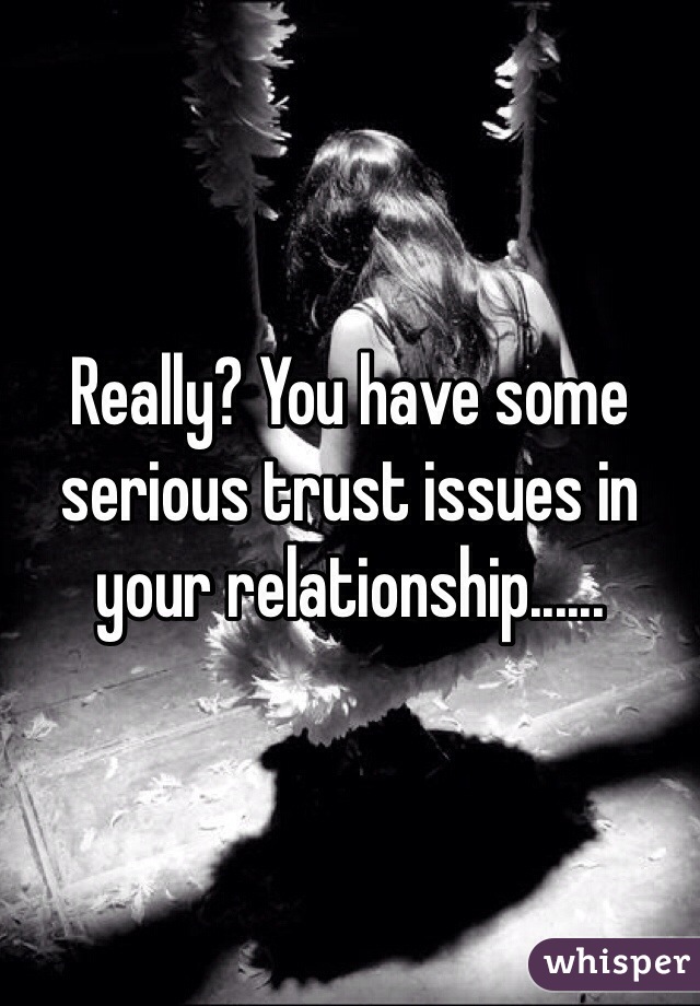 Really? You have some serious trust issues in your relationship......