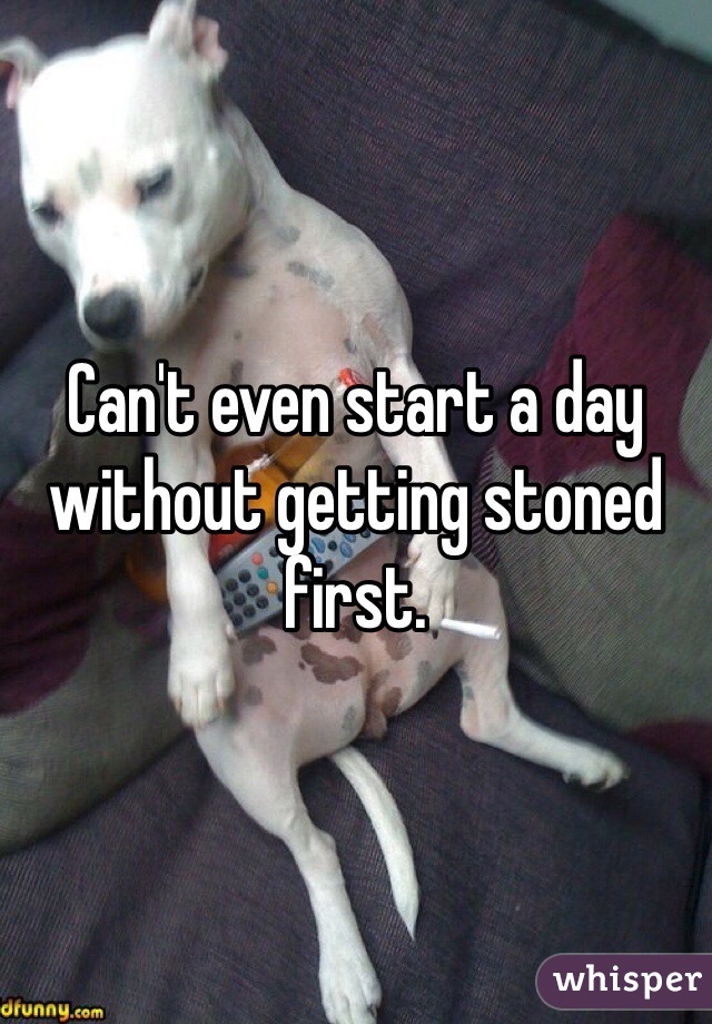 Can't even start a day without getting stoned first.