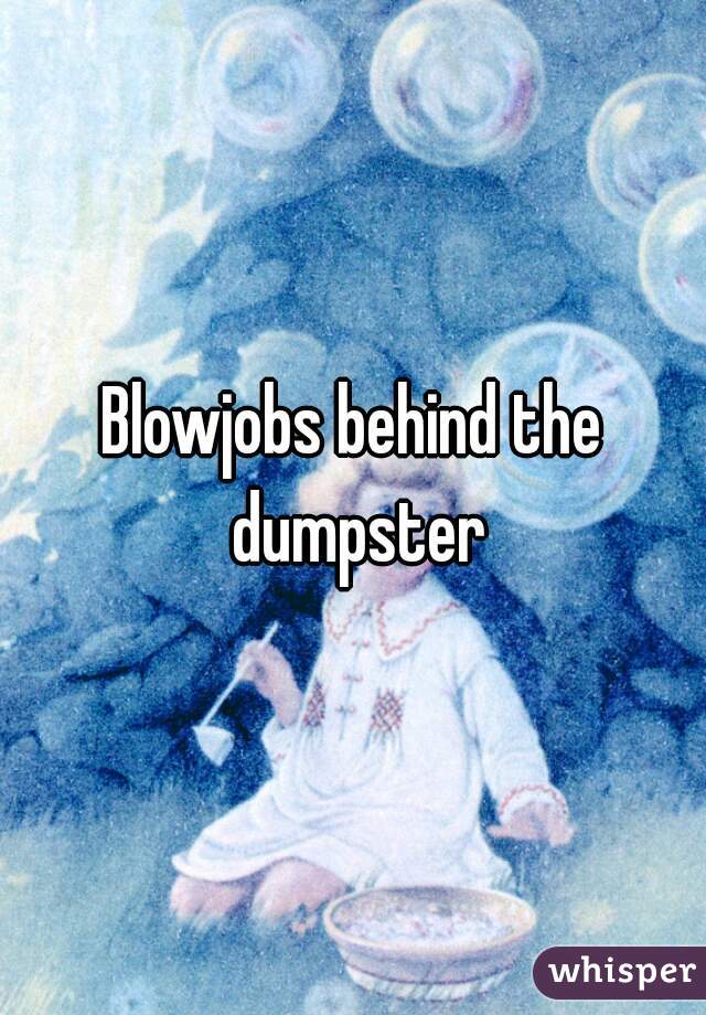 Blowjobs behind the dumpster