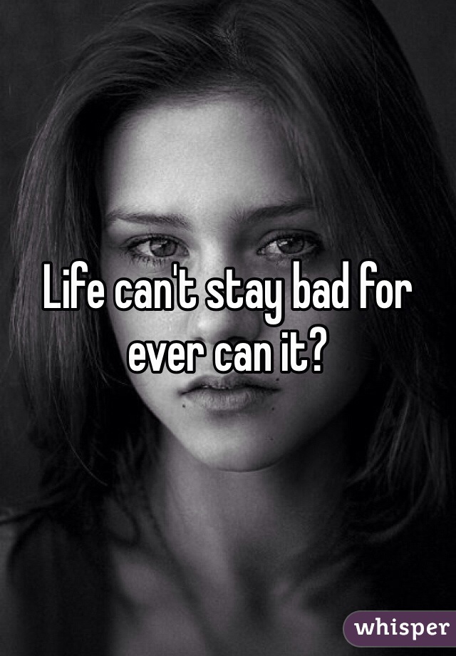 Life can't stay bad for ever can it? 