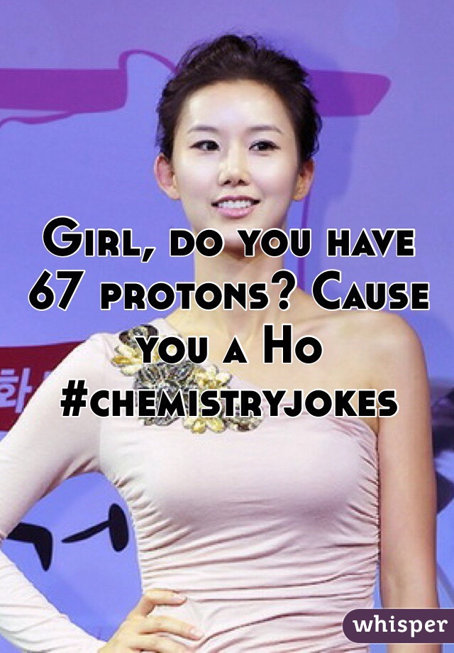 Girl, do you have 67 protons? Cause you a Ho #chemistryjokes