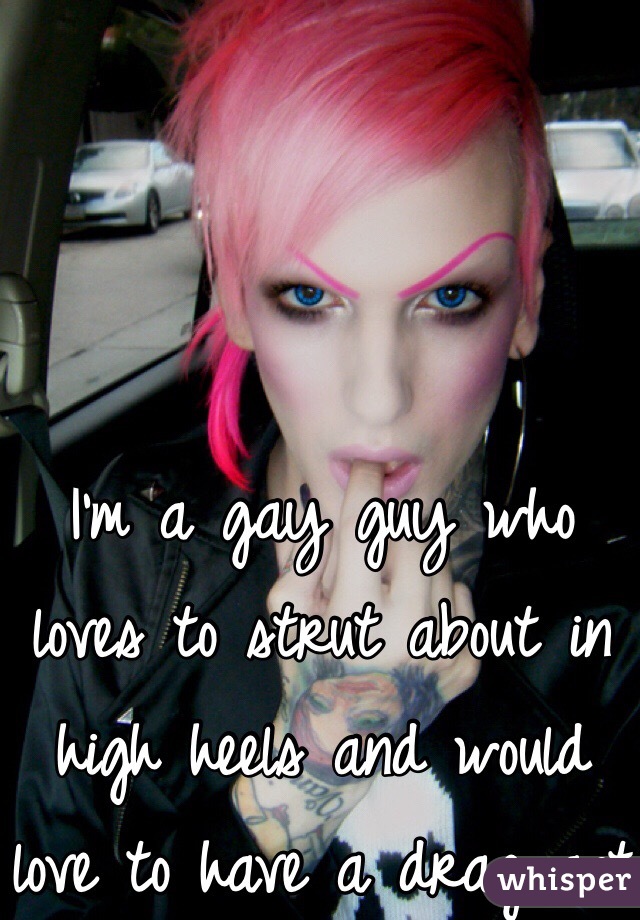 I'm a gay guy who loves to strut about in high heels and would love to have a drag act