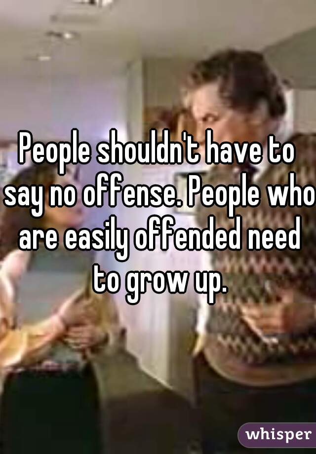 People shouldn't have to say no offense. People who are easily offended need to grow up.