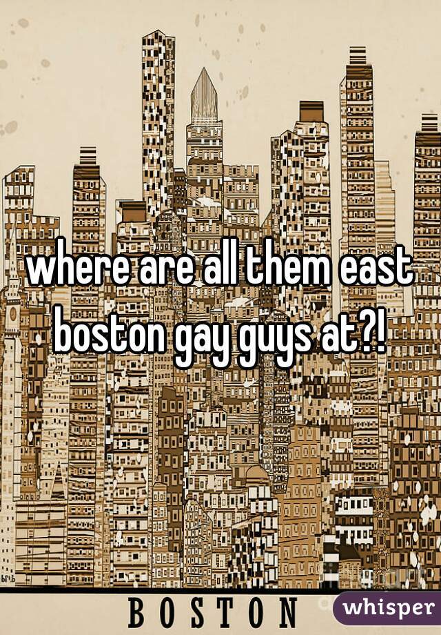 where are all them east boston gay guys at?! 