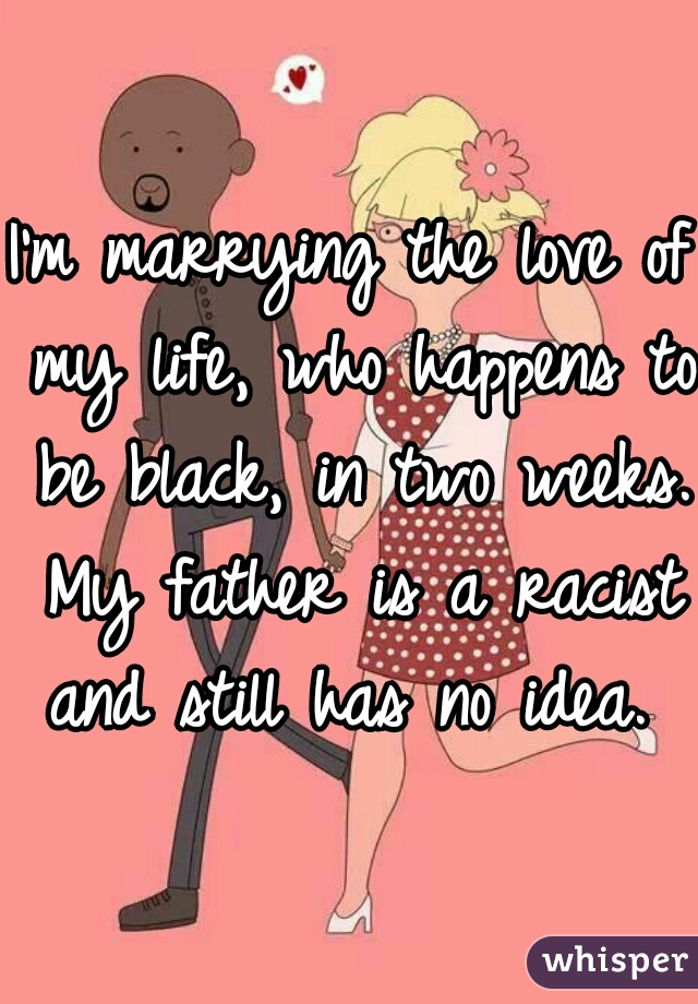 I'm marrying the love of my life, who happens to be black, in two weeks. My father is a racist and still has no idea.  