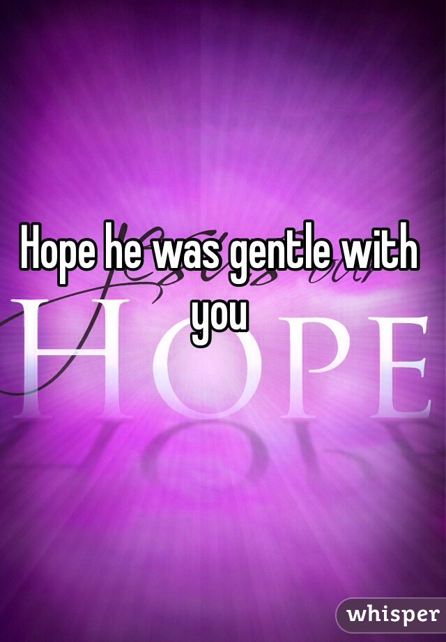 Hope he was gentle with you