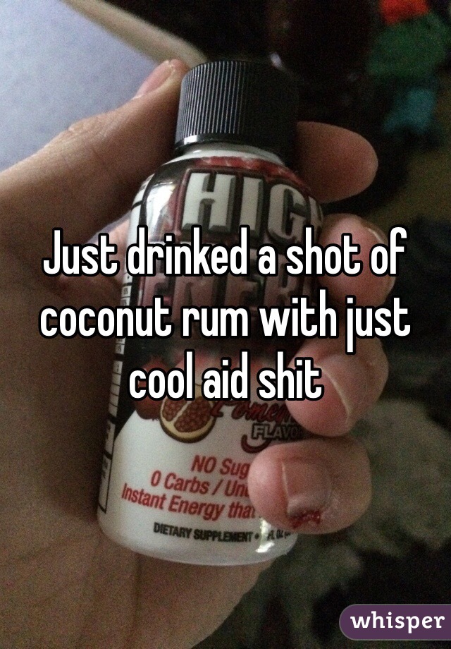 Just drinked a shot of coconut rum with just cool aid shit 