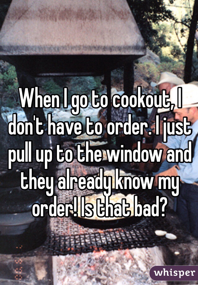 When I go to cookout, I don't have to order. I just pull up to the window and they already know my order! Is that bad?