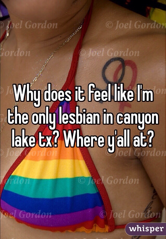 Why does it feel like I'm the only lesbian in canyon lake tx? Where y'all at? 