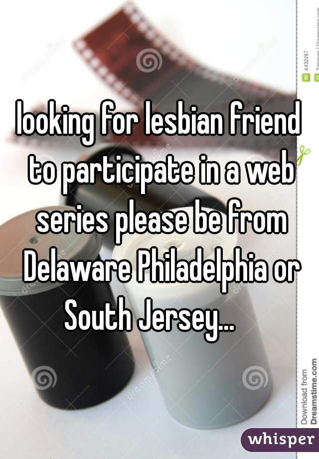 looking for lesbian friend to participate in a web series please be from Delaware Philadelphia or South Jersey...    