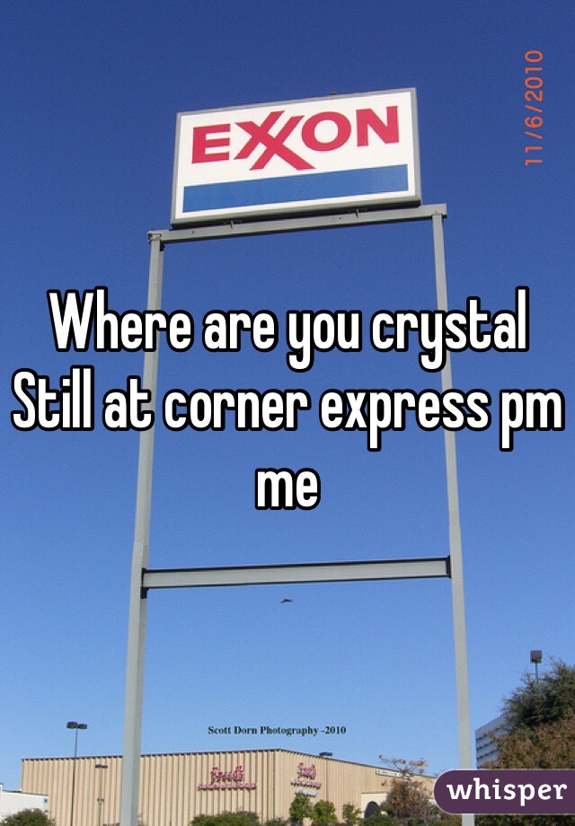 Where are you crystal 
Still at corner express pm me