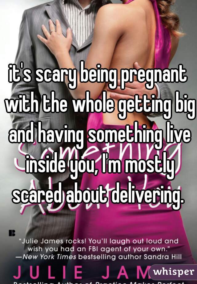 it's scary being pregnant with the whole getting big and having something live inside you, I'm mostly scared about delivering. 