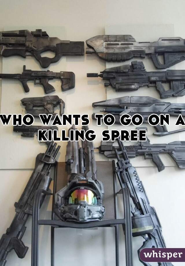 who wants to go on a killing spree 