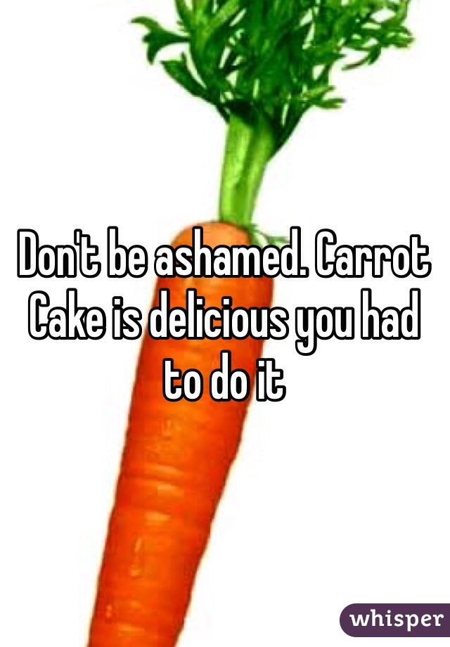 Don't be ashamed. Carrot Cake is delicious you had to do it