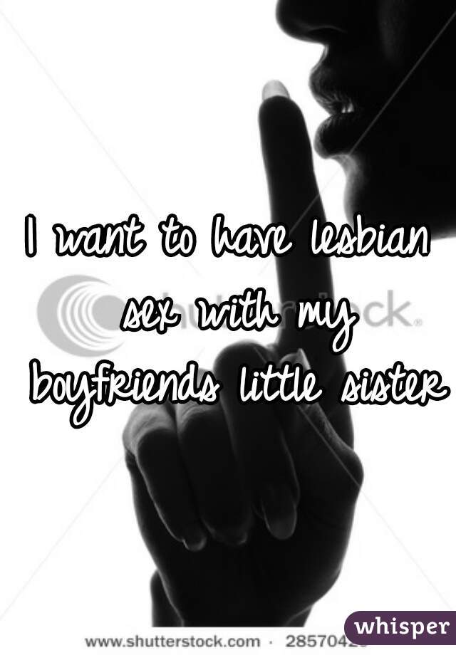 I want to have lesbian sex with my boyfriends little sister 