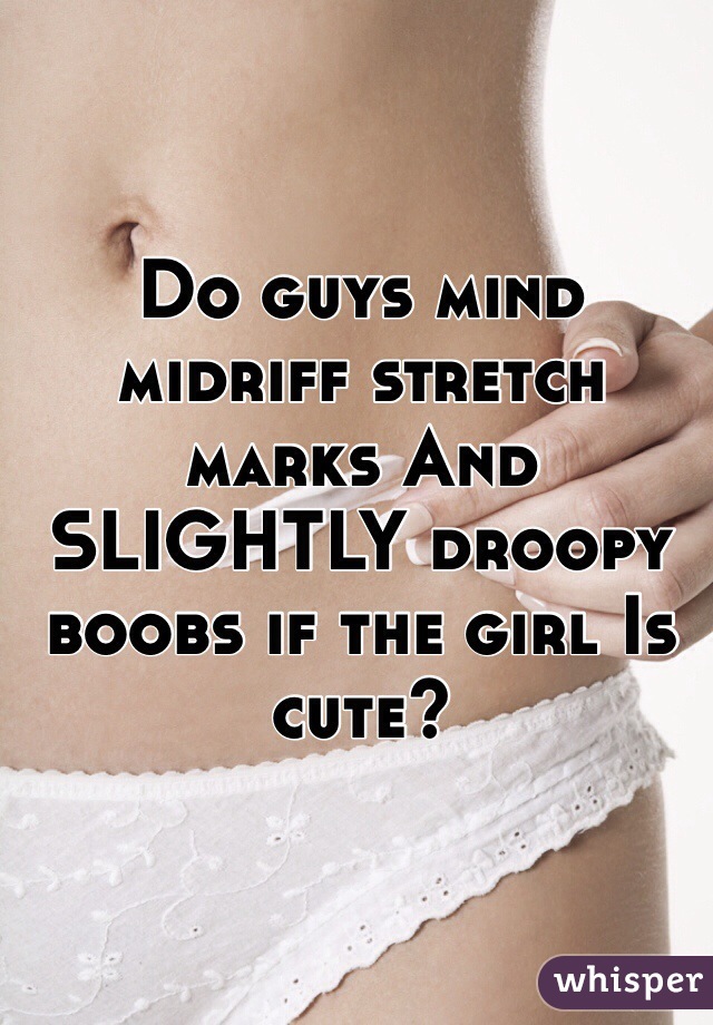 Do guys mind midriff stretch marks And SLIGHTLY droopy boobs if the girl Is cute?