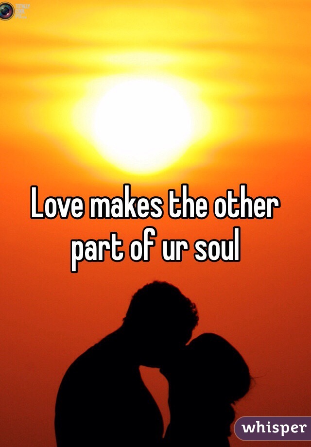 Love makes the other part of ur soul