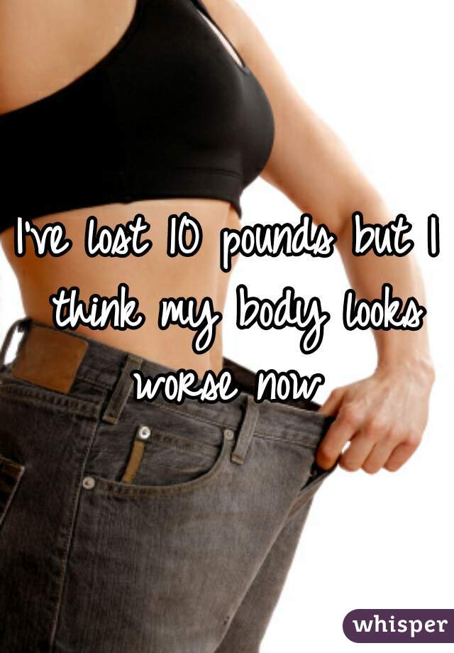 I've lost 10 pounds but I think my body looks worse now 