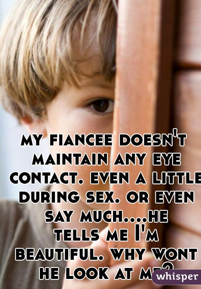 my fiancee doesn't maintain any eye contact. even a little during sex. or even say much....he tells me I'm beautiful. why wont he look at me?