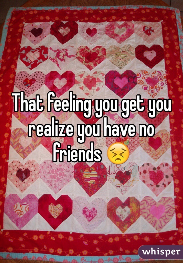 That feeling you get you realize you have no friends 😣