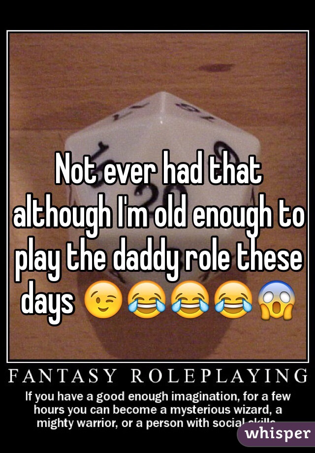 Not ever had that although I'm old enough to play the daddy role these days 😉😂😂😂😱