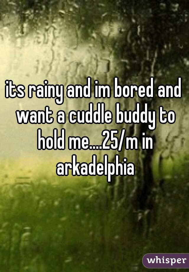 its rainy and im bored and want a cuddle buddy to hold me....25/m in arkadelphia