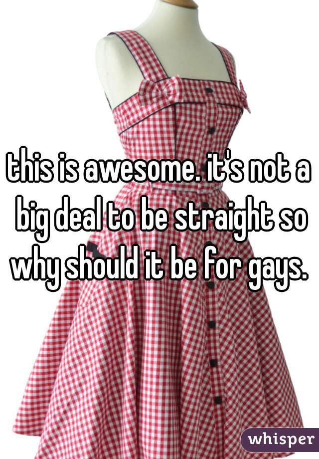 this is awesome. it's not a big deal to be straight so why should it be for gays. 