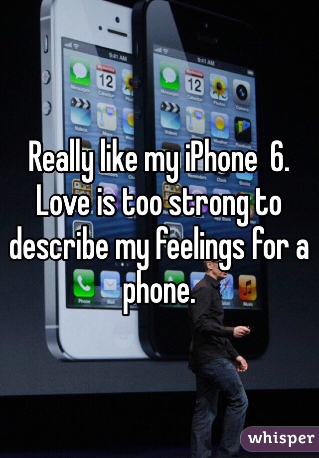 Really like my iPhone  6. Love is too strong to describe my feelings for a phone. 