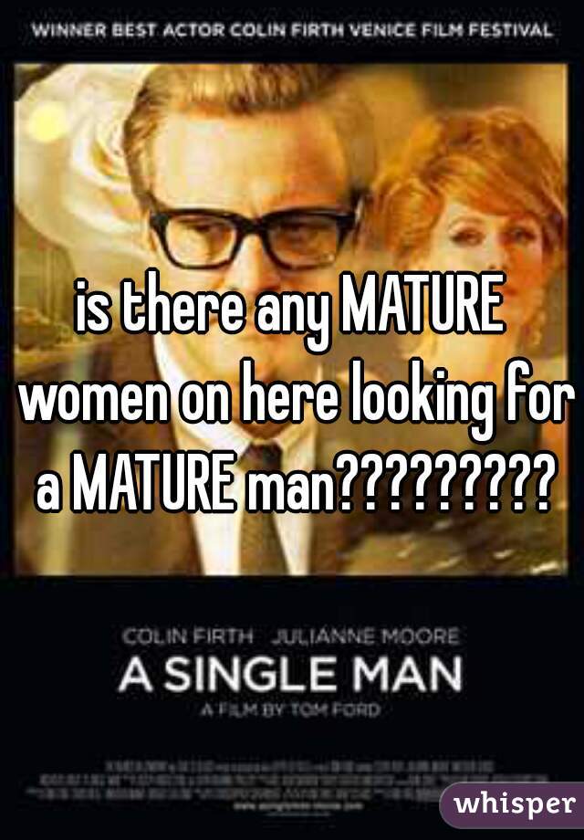 is there any MATURE women on here looking for a MATURE man?????????